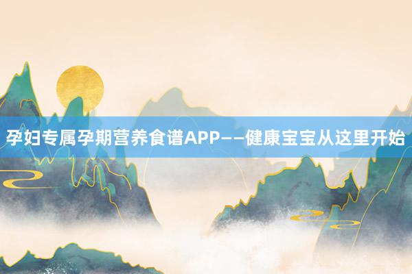 孕妇专属孕期营养食谱APP——健康宝宝从这里开始