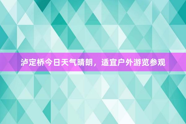 泸定桥今日天气晴朗，适宜户外游览参观